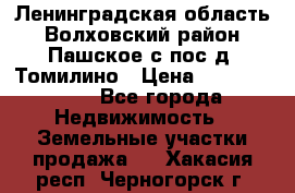 Ленинградская область Волховский район Пашское с/пос д. Томилино › Цена ­ 40 000 000 - Все города Недвижимость » Земельные участки продажа   . Хакасия респ.,Черногорск г.